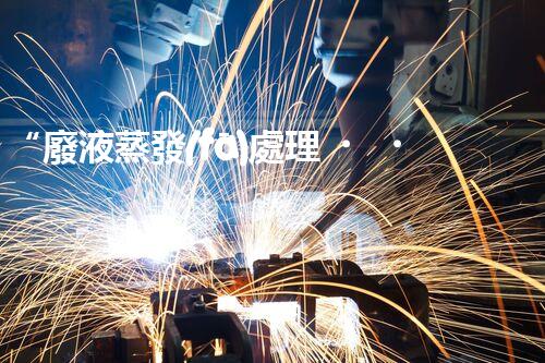 “廢液蒸發(fā)處理，綠色環(huán)保新篇章”
